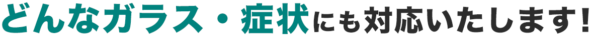 どんなガラス・症状にも対応いたします！