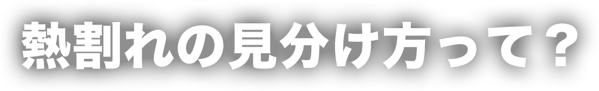 熱割れの見分け方って？