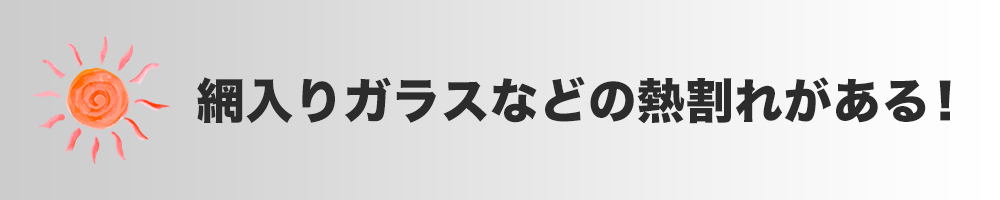 網入りガラスなどの熱割れがある！