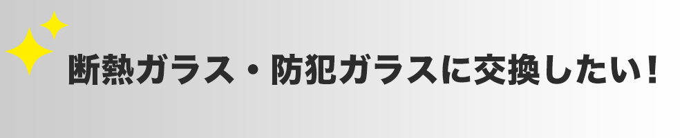 断熱ガラス・防犯ガラスに交換したい