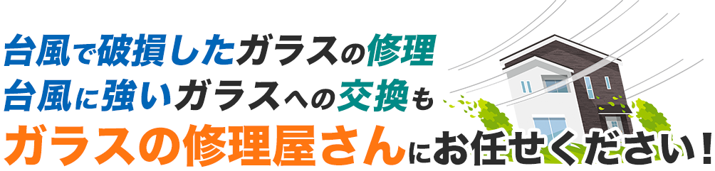 台風で破損したガラスの修理、台風に強いガラスへの交換も、ガラスの修理屋さんにお任せください！