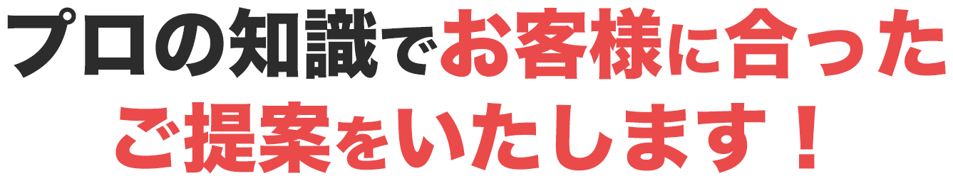 プロの知識でお客様に合ったご提案をいたします！