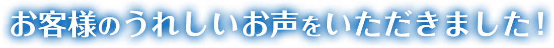 お客様のうれしいお声をいただきました！