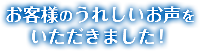 お客様のうれしいお声をいただきました！